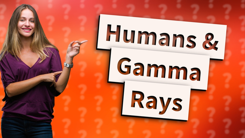 Humans & Gamma Rays