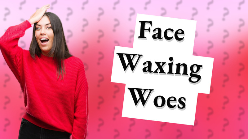 Face Waxing Woes