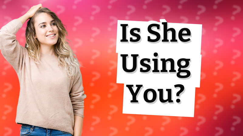 Is She Using You?