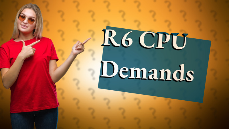R6 CPU Demands