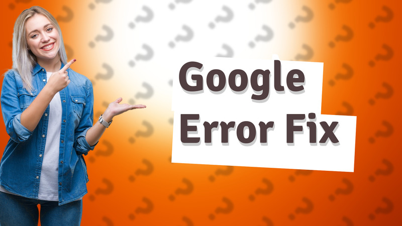 Google Error Fix