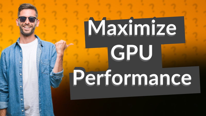 Maximize GPU Performance