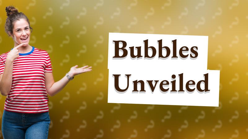 Bubbles Unveiled