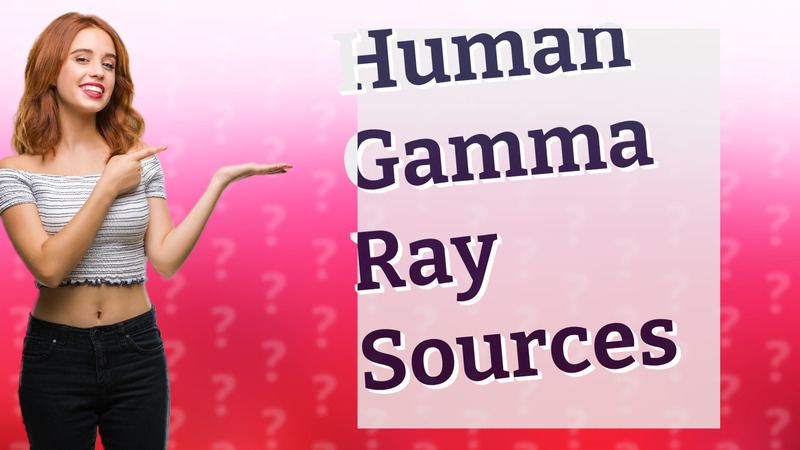 Human Gamma Ray Sources