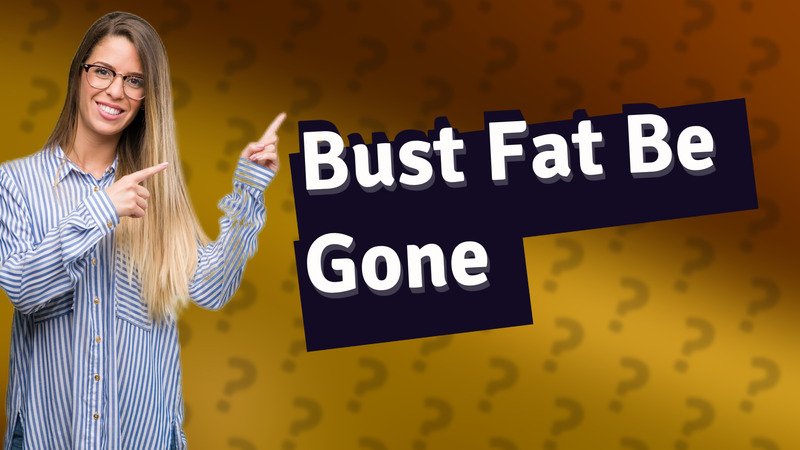 Bust Fat Be Gone