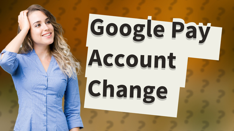 Google Pay Account Change