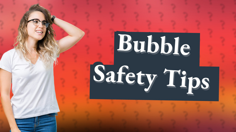 Bubble Safety Tips