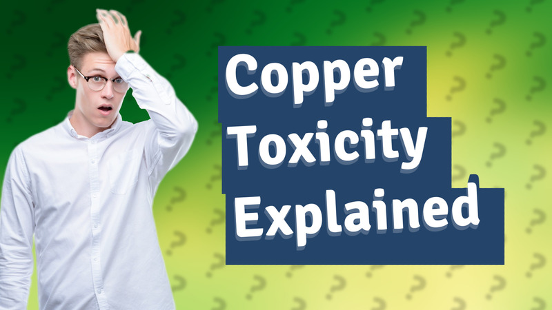 Copper Toxicity Explained