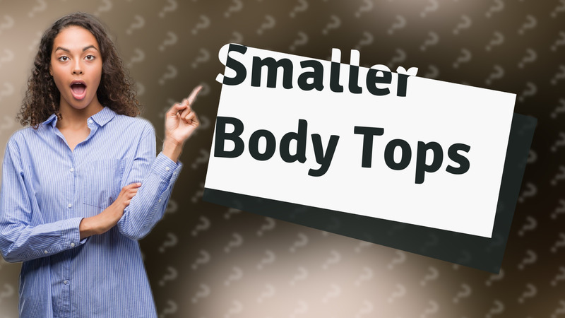 Smaller Body Tops