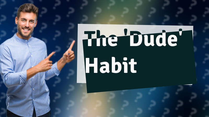 The 'Dude' Habit