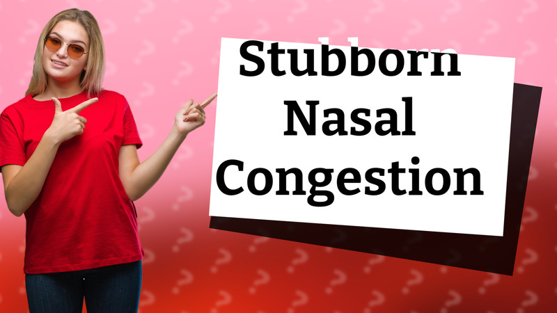 Stubborn Nasal Congestion