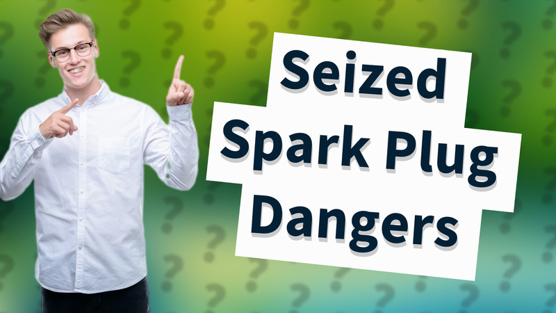 Seized Spark Plug Dangers