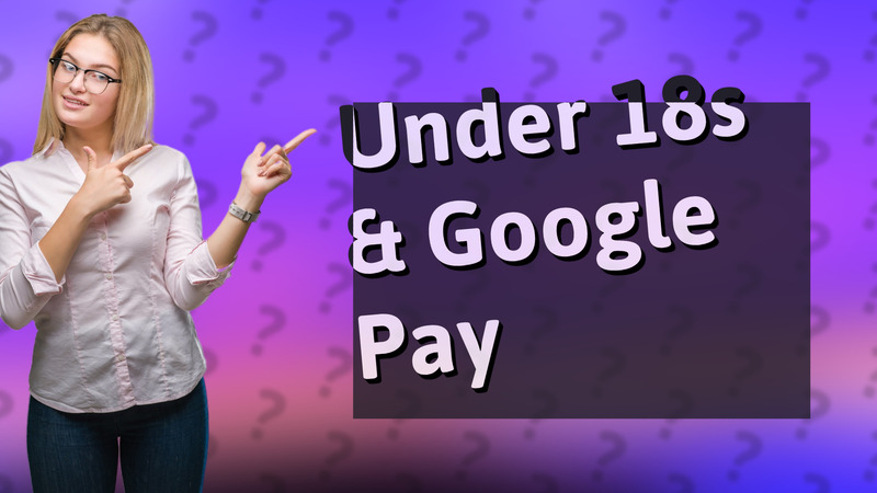 Under 18s & Google Pay