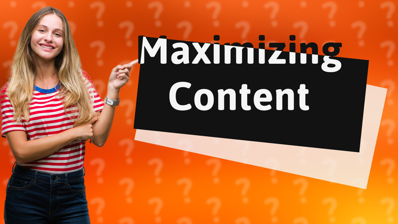 Maximizing Content