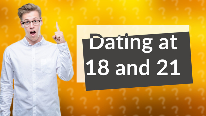 Dating at 18 and 21