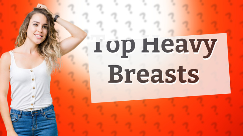 Top Heavy Breasts
