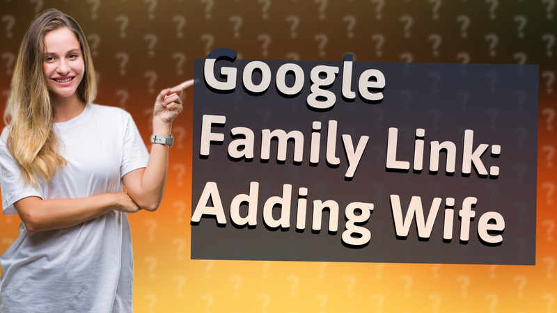 Google Family Link: Adding Wife
