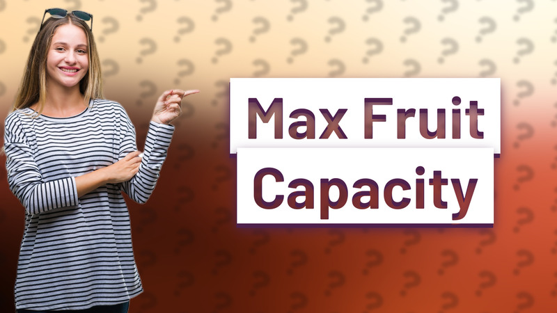 Max Fruit Capacity