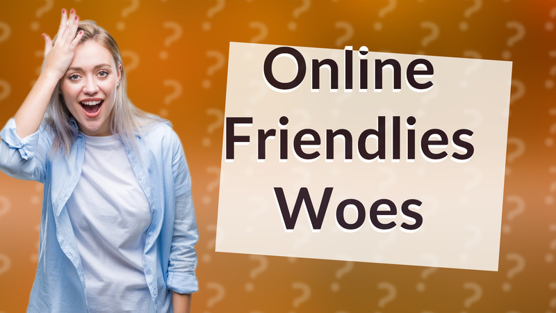 Online Friendlies Woes