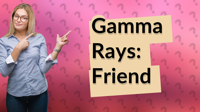 Gamma Rays: Friend
