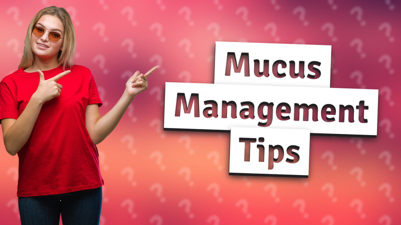 Mucus Management Tips