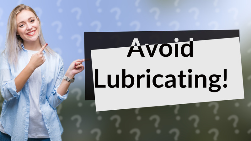 Avoid Lubricating!
