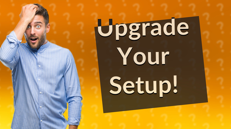 Upgrade Your Setup!