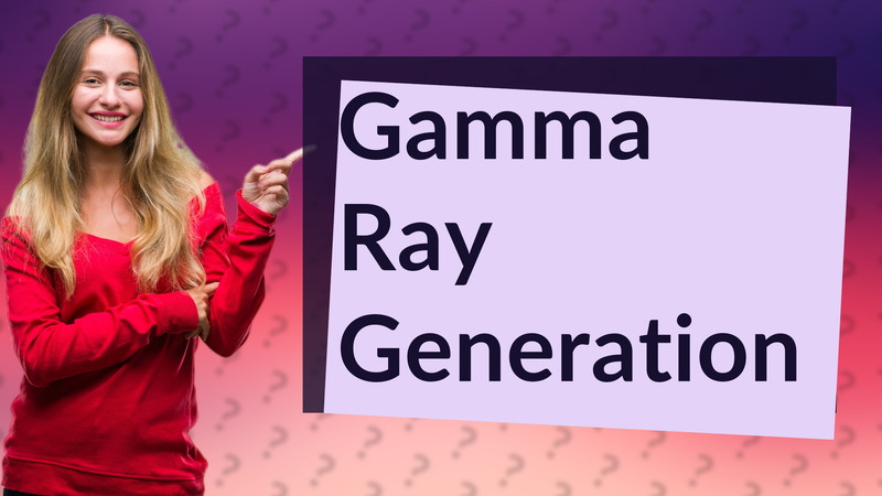 Gamma Ray Generation