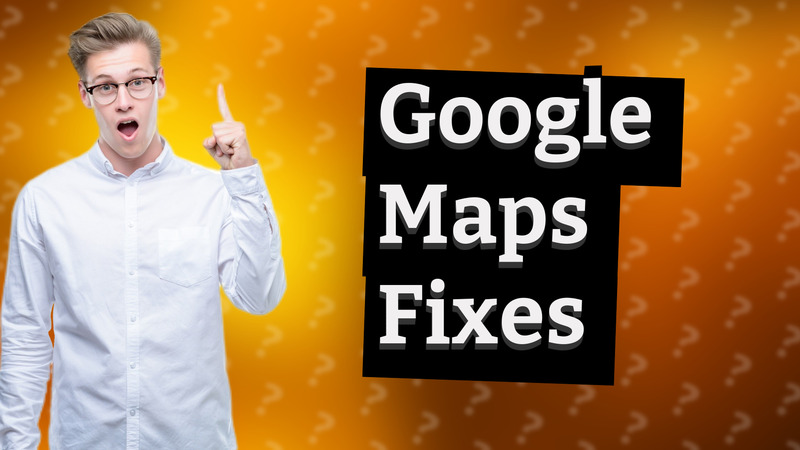 Google Maps Fixes