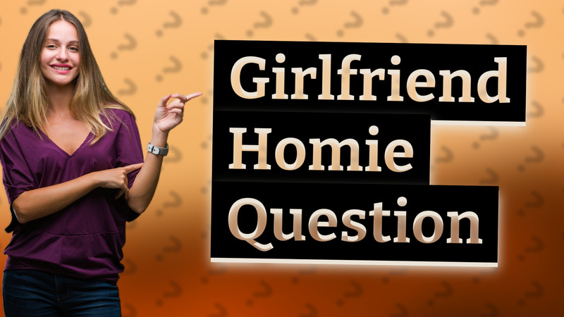 Girlfriend Homie Question