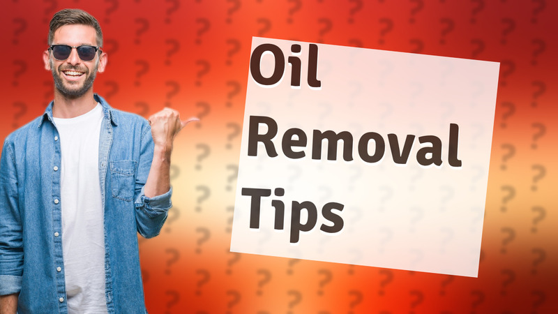 Oil Removal Tips