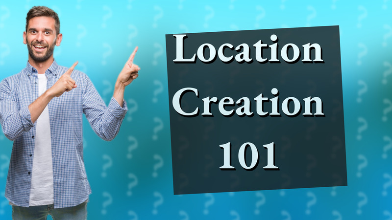 Location Creation 101