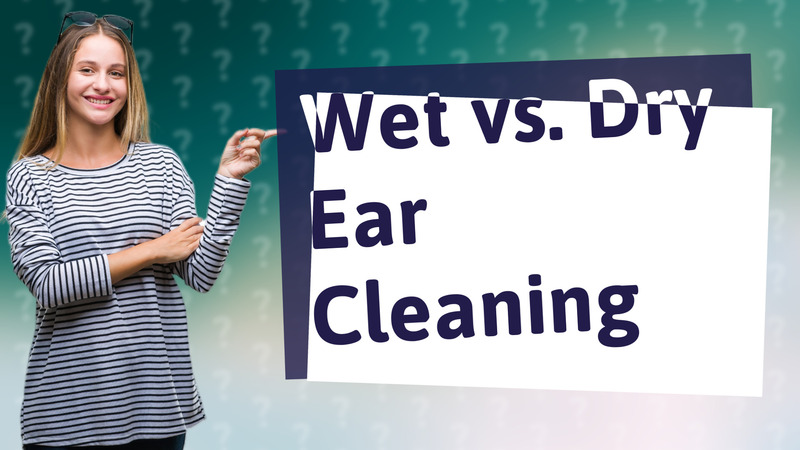 Wet vs. Dry Ear Cleaning