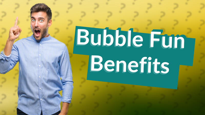 Bubble Fun Benefits