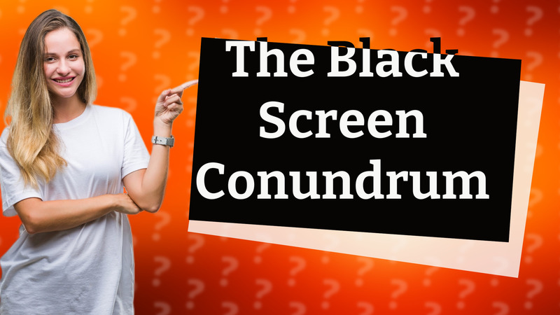 The Black Screen Conundrum