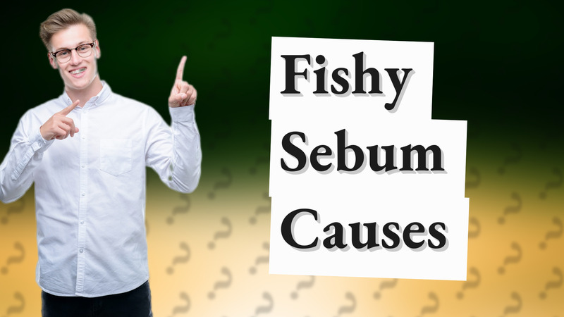 Fishy Sebum Causes