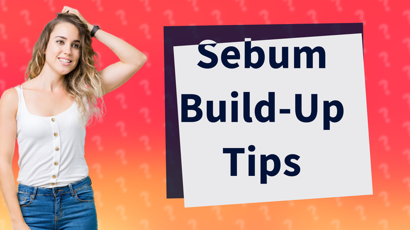 Sebum Build-Up Tips
