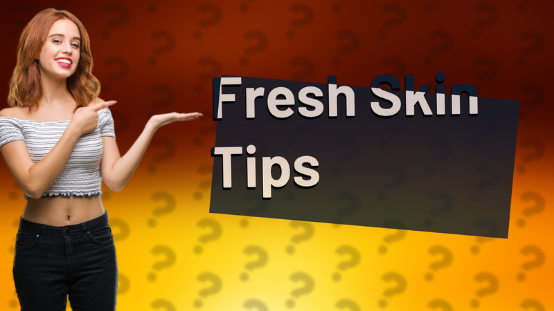 Fresh Skin Tips