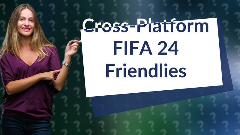 Cross-Platform FIFA 24 Friendlies