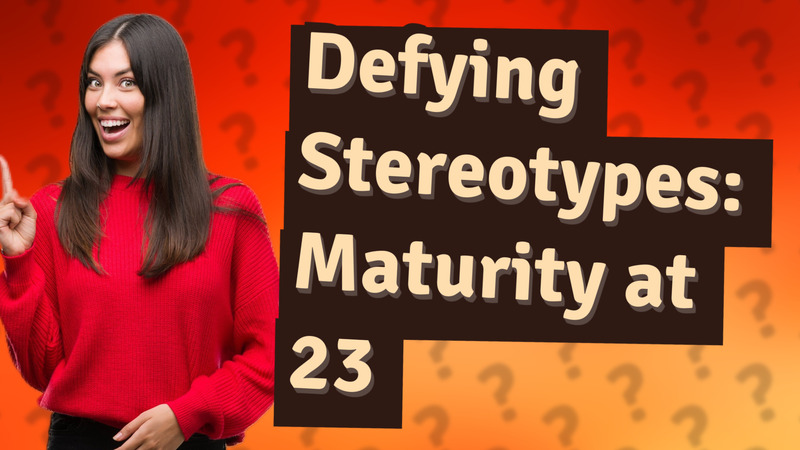 Defying Stereotypes: Maturity at 23