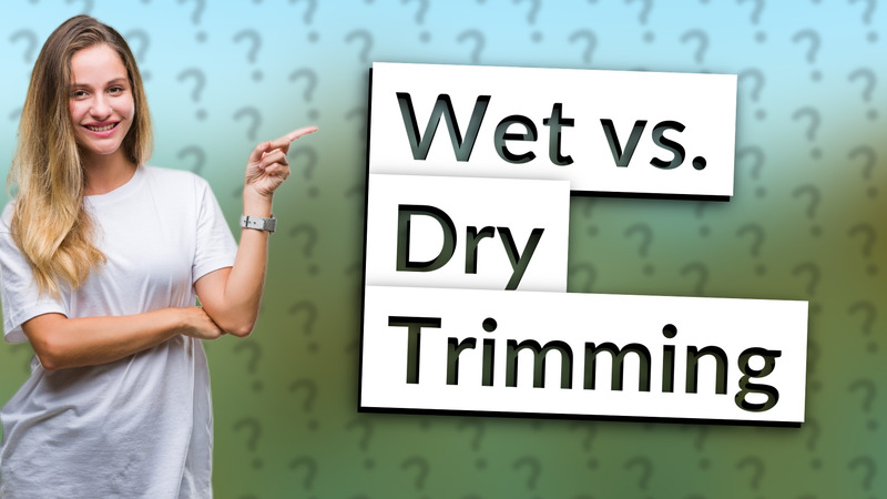 Wet vs. Dry Trimming