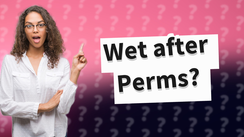 Wet after Perms?