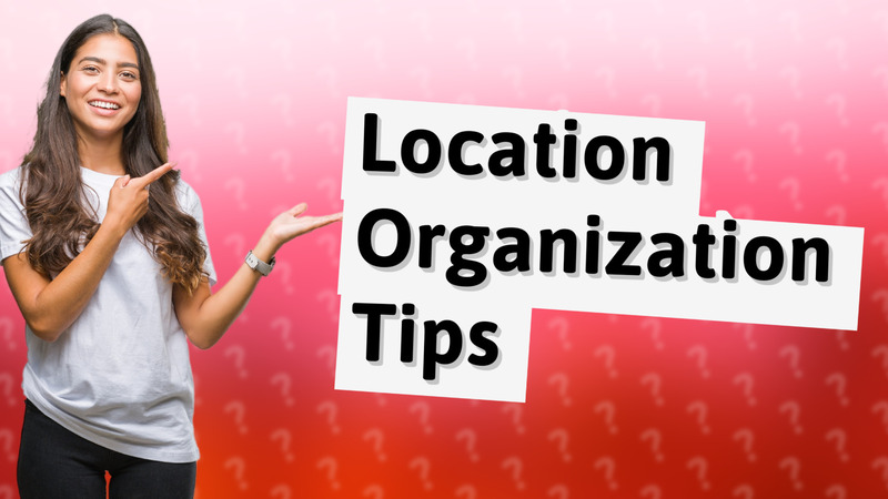 Location Organization Tips