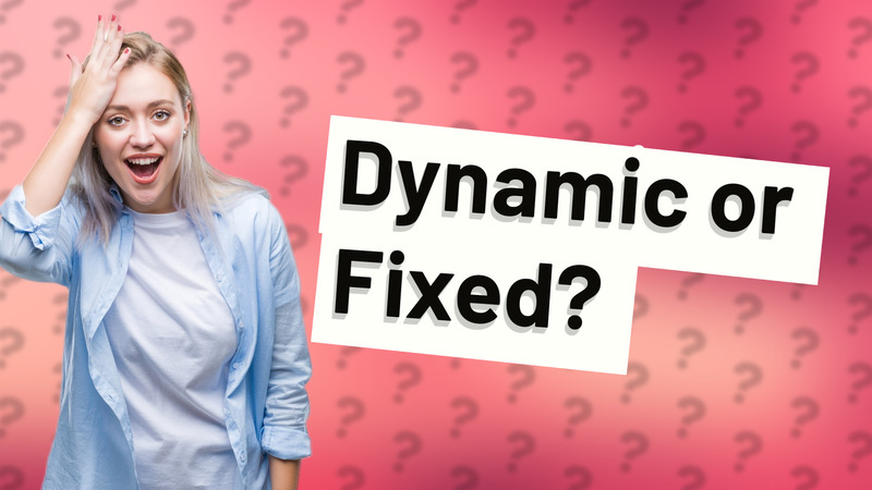 Dynamic or Fixed?