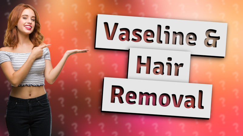 Vaseline & Hair Removal