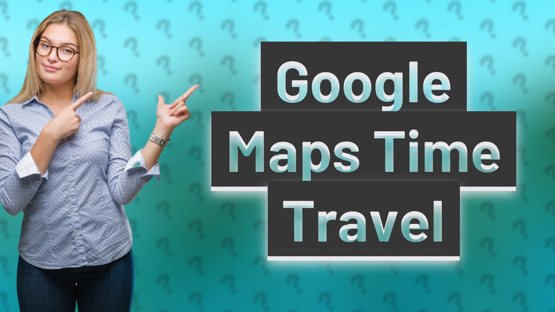 Google Maps Time Travel