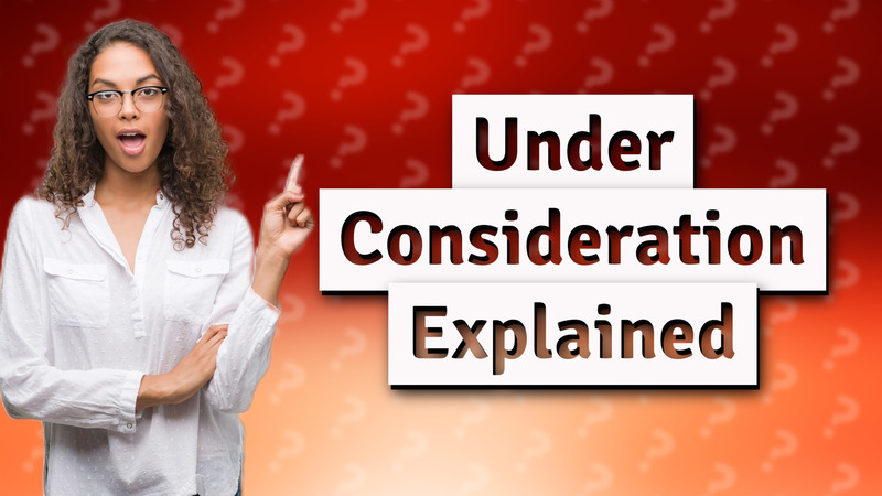 Under Consideration Explained