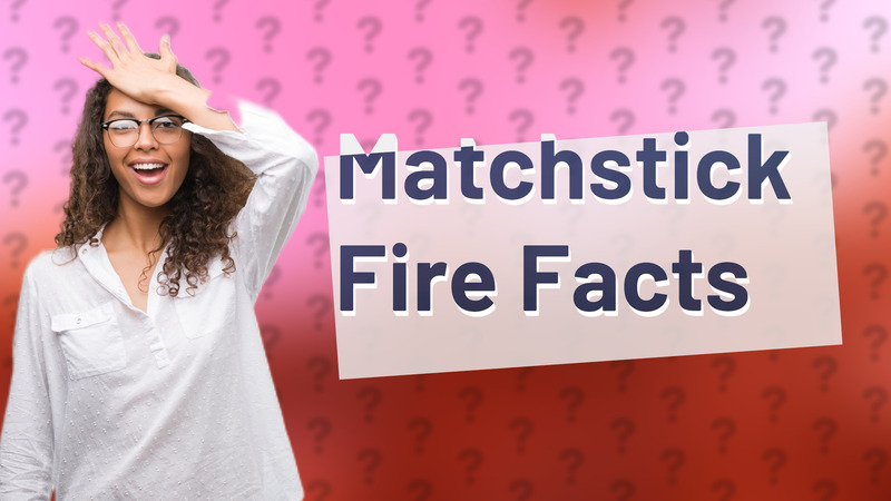 Matchstick Fire Facts