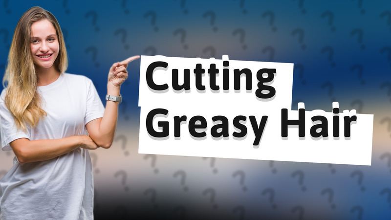 Cutting Greasy Hair