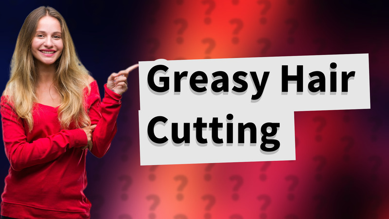 Greasy Hair Cutting